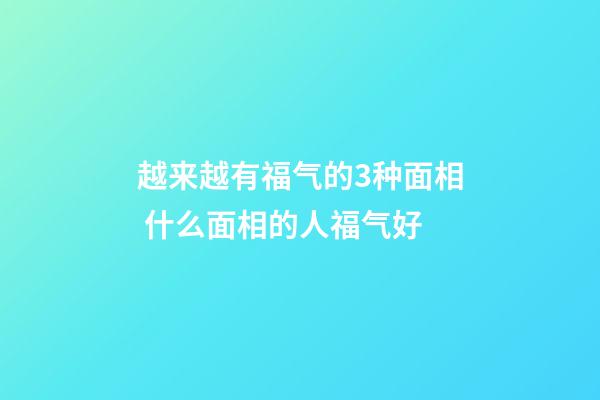 越来越有福气的3种面相 什么面相的人福气好